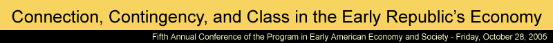 Connection, Contingency, and Class in the Early Republic's Economy - Fifth Annual Conference of the Program in Early American Economy & Society, Friday, October 28, 2005