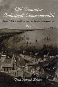 Old Dominion, Industrial Commonwealth: Coal, Politics, and Economy in Antebellum America, By Sean Patrick Adams (Baltimore: The Johns Hopkins University Press, 2004)