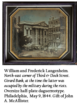 William and Frederick Langenheim. North-east corner of Third & Dock Street. Girard Bank, at the time the latter was occupied by the military during the riots. Oversize half-plate daguerreotype. Philadelphia, May 9, 1844. Gift of John A. McAllister.