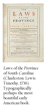 Laws of the Province of South-Carolina (Charleston: Lewis Timothy, 1736). Typographically perhaps the most beautiful early American book. 