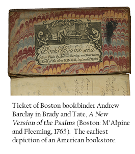 Ticket of Boston bookbinder Andrew Barclay in Brady and Tate, A New Version of the Psalms (Boston: M’Alpine and Fleeming, 1765).  The earliest depiction of an American bookstore. 