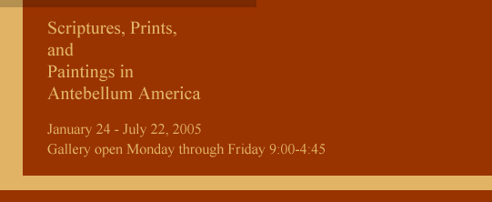 Scriptures. Prints, and Paintings in  Antebellum America, January 24 - July 22, 2005 Gallery open Monday through Friday 9:00 - 4:45