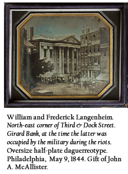 William and Frederick Langenheim.  North-east corner of Third & Dock Street. Girard Bank, at the time the latter was occupied by the military during the riots. Oversize half-plate daguerreotype. Philadelphia,  May 9, 1844. Gift of John A. McAllister.